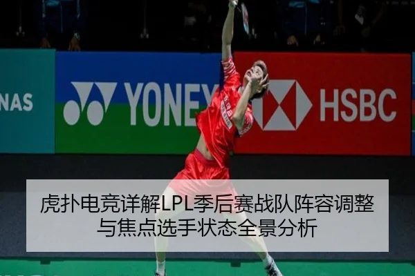 虎扑电竞详解LPL季后赛战队阵容调整与焦点选手状态全景分析